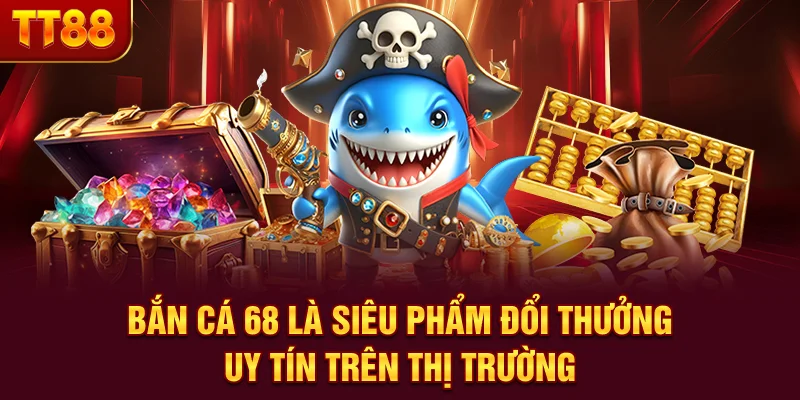 Bắn cá 68 là siêu phẩm đổi thưởng uy tín trên thị trường