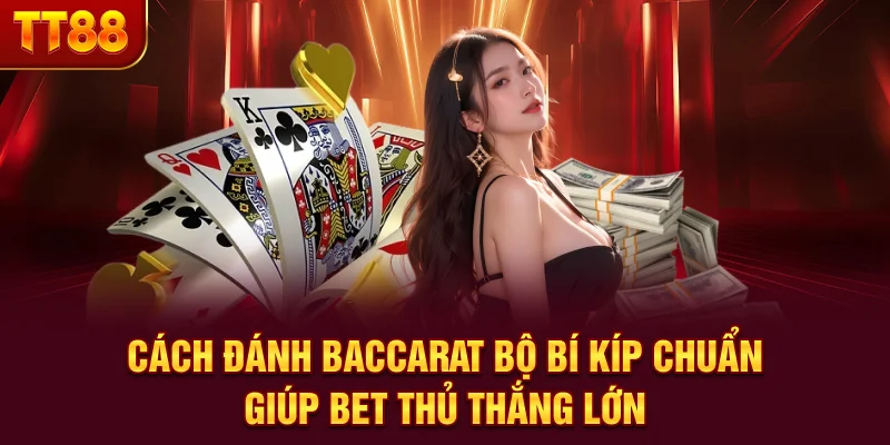 Cách Đánh Baccarat - Bộ Bí Kíp Chuẩn Giúp Bet Thủ Thắng Lớn